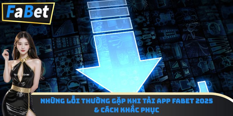 Những lỗi thường gặp khi tải app Fabet 2025 & cách khắc phục
